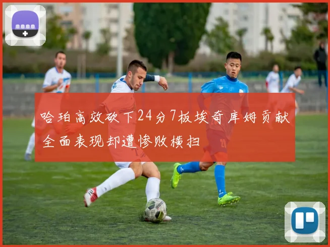 哈珀高效砍下24分7板埃奇库姆贡献全面表现却遭惨败横扫