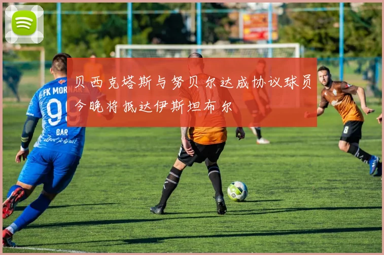 贝西克塔斯与努贝尔达成协议球员今晚将抵达伊斯坦布尔