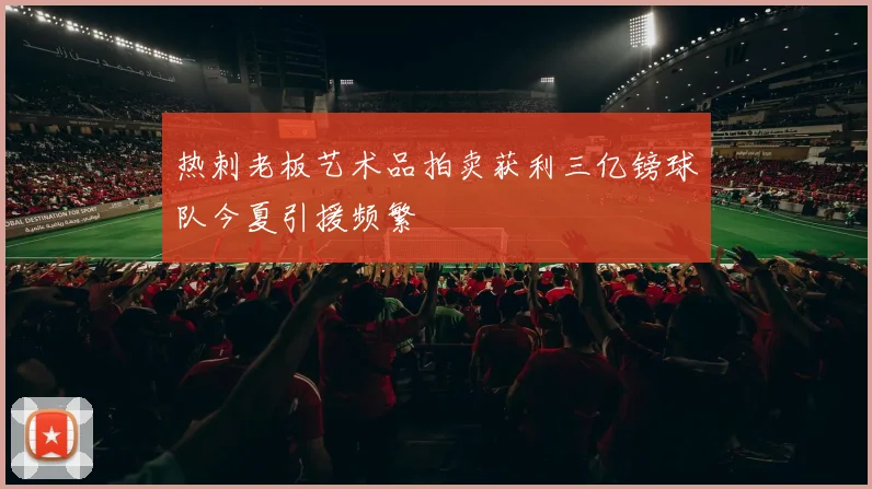 热刺老板艺术品拍卖获利三亿镑球队今夏引援频繁