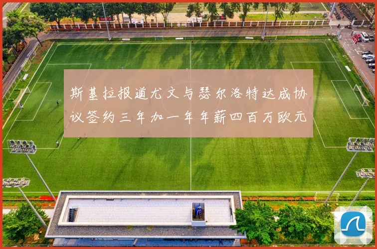 斯基拉报道尤文与瑟尔洛特达成协议签约三年加一年年薪四百万欧元