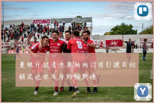 曼联计划清洗奥纳纳门将引援目标锁定达尔洛与约翰斯通