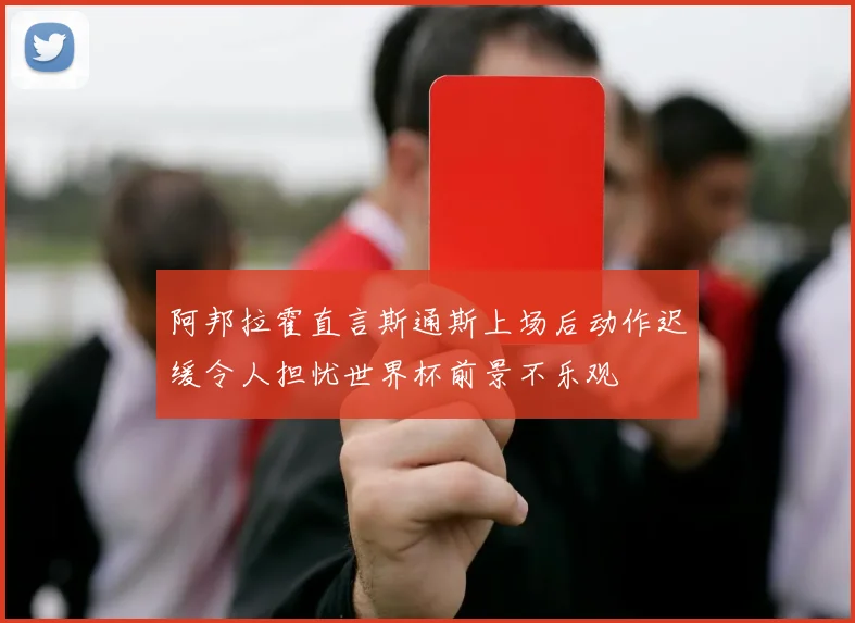 阿邦拉霍直言斯通斯上场后动作迟缓令人担忧世界杯前景不乐观