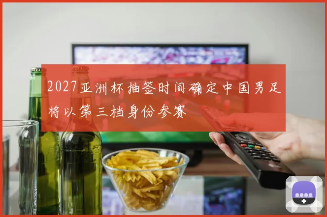 2027亚洲杯抽签时间确定中国男足将以第三档身份参赛