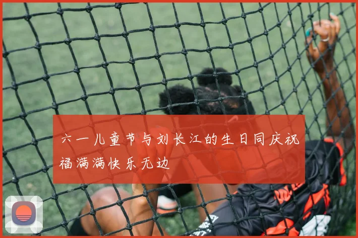 六一儿童节与刘长江的生日同庆祝福满满快乐无边