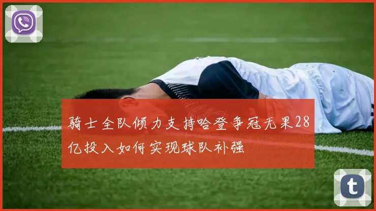 骑士全队倾力支持哈登争冠无果28亿投入如何实现球队补强