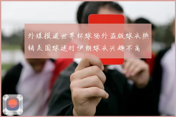 外媒报道世界杯球场外盗版球衣热销美国球迷对伊朗球衣兴趣不高