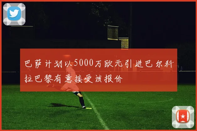 巴萨计划以5000万欧元引进巴尔科拉巴黎有意接受该报价
